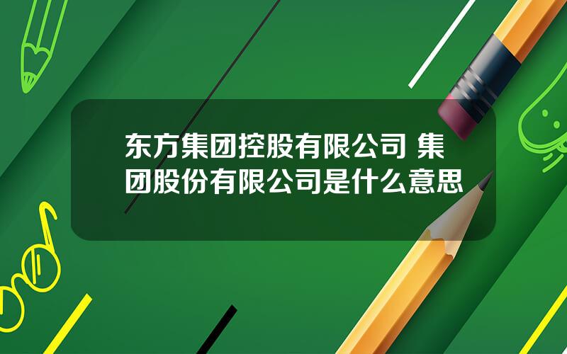 东方集团控股有限公司 集团股份有限公司是什么意思